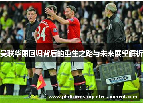 曼联华丽回归背后的重生之路与未来展望解析