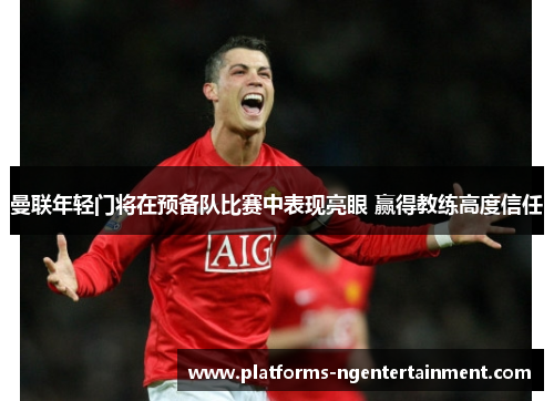 曼联年轻门将在预备队比赛中表现亮眼 赢得教练高度信任