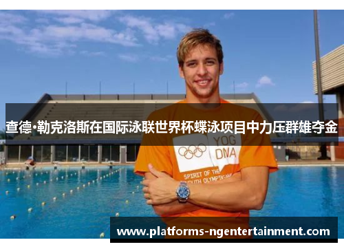 查德·勒克洛斯在国际泳联世界杯蝶泳项目中力压群雄夺金 查德·勒克洛斯在国际泳联世界杯蝶泳项目中力压群雄夺金