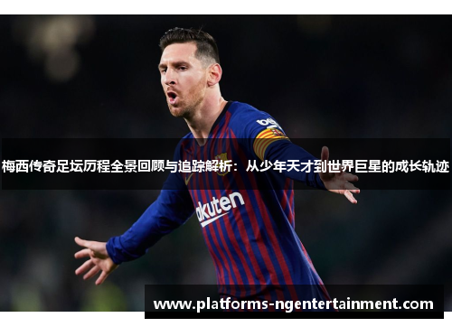 梅西传奇足坛历程全景回顾与追踪解析：从少年天才到世界巨星的成长轨迹