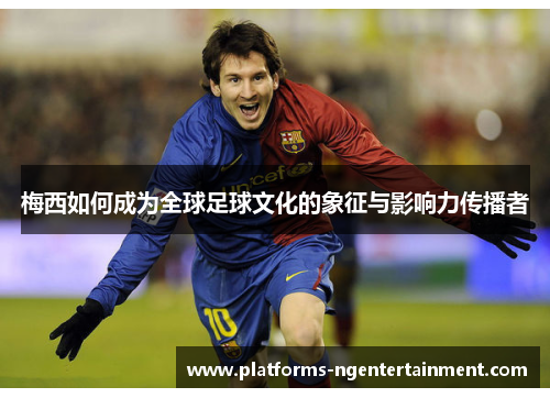 梅西如何成为全球足球文化的象征与影响力传播者 梅西如何成为全球足球文化的象征与影响力传播者
