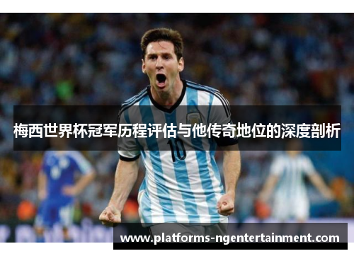 梅西世界杯冠军历程评估与他传奇地位的深度剖析
