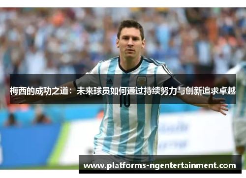 梅西的成功之道:未来球员如何通过持续努力与创新追求卓越 梅西的成功之道:未来球员如何通过持续努力与创新追求卓越