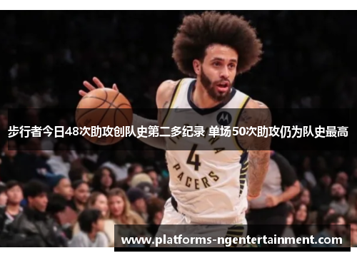 步行者今日48次助攻创队史第二多纪录 单场50次助攻仍为队史最高 步行者今日48次助攻创队史第二多纪录 单场50次助攻仍为队史最高