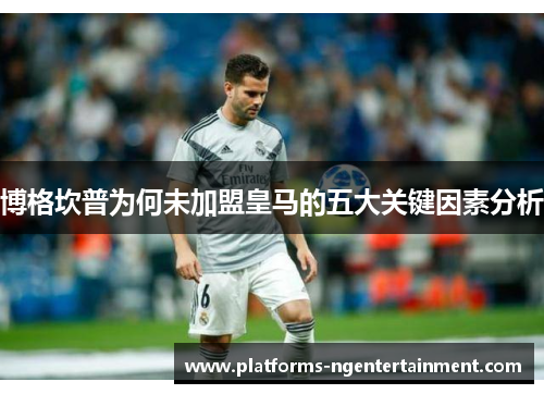 博格坎普为何未加盟皇马的五大关键因素分析 博格坎普为何未加盟皇马的五大关键因素分析
