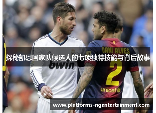 探秘凯恩国家队候选人的七项独特技能与背后故事 探秘凯恩国家队候选人的七项独特技能与背后故事