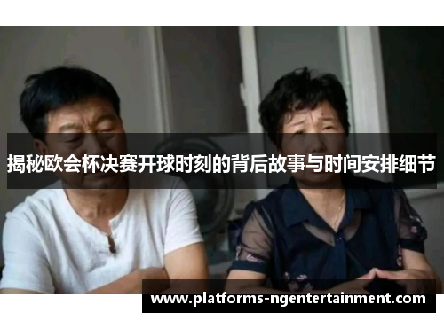 揭秘欧会杯决赛开球时刻的背后故事与时间安排细节