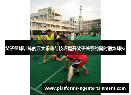父子篮球训练的五大乐趣与技巧提升父子关系的同时锻炼球技 父子篮球训练的五大乐趣与技巧提升父子关系的同时锻炼球技