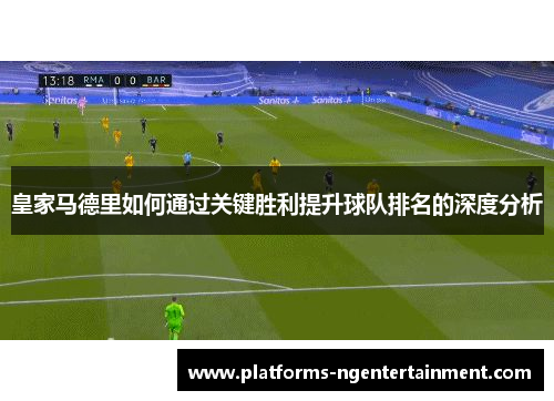 皇家马德里如何通过关键胜利提升球队排名的深度分析 皇家马德里如何通过关键胜利提升球队排名的深度分析