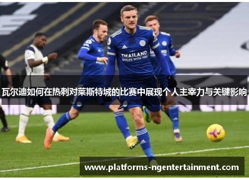 瓦尔迪如何在热刺对莱斯特城的比赛中展现个人主宰力与关键影响 瓦尔迪如何在热刺对莱斯特城的比赛中展现个人主宰力与关键影响
