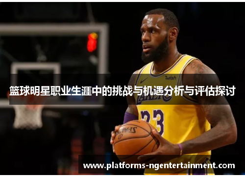 篮球明星职业生涯中的挑战与机遇分析与评估探讨 篮球明星职业生涯中的挑战与机遇分析与评估探讨