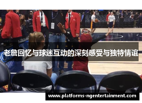 老詹回忆与球迷互动的深刻感受与独特情谊 老詹回忆与球迷互动的深刻感受与独特情谊