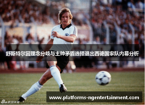 舒斯特尔因理念分歧与主帅矛盾选择退出西德国家队内幕分析 舒斯特尔因理念分歧与主帅矛盾选择退出西德国家队内幕分析