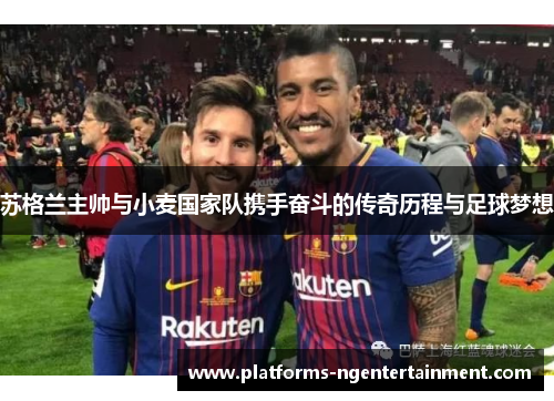 苏格兰主帅与小麦国家队携手奋斗的传奇历程与足球梦想