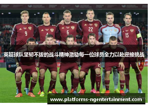 英超球队坚韧不拔的战斗精神激励每一位球员全力以赴迎接挑战