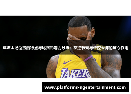 莫塔中场位置的特点与比赛影响力分析:掌控节奏与传控大师的核心作用 莫塔中场位置的特点与比赛影响力分析:掌控节奏与传控大师的核心作用