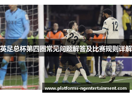 英足总杯第四圈常见问题解答及比赛规则详解 英足总杯第四圈常见问题解答及比赛规则详解