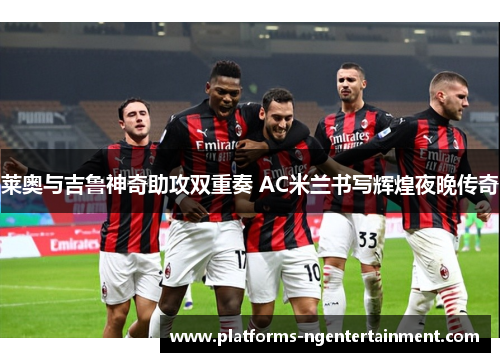 莱奥与吉鲁神奇助攻双重奏 AC米兰书写辉煌夜晚传奇 莱奥与吉鲁神奇助攻双重奏 AC米兰书写辉煌夜晚传奇