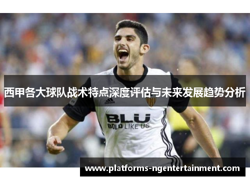 西甲各大球队战术特点深度评估与未来发展趋势分析