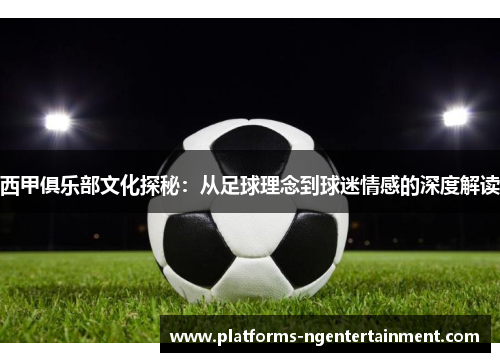 西甲俱乐部文化探秘:从足球理念到球迷情感的深度解读 西甲俱乐部文化探秘:从足球理念到球迷情感的深度解读