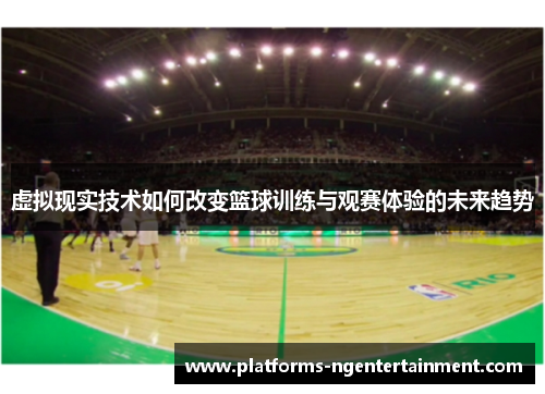 虚拟现实技术如何改变篮球训练与观赛体验的未来趋势 虚拟现实技术如何改变篮球训练与观赛体验的未来趋势