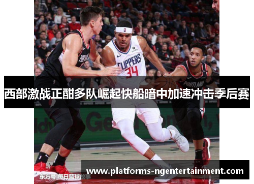 西部激战正酣多队崛起快船暗中加速冲击季后赛 西部激战正酣多队崛起快船暗中加速冲击季后赛