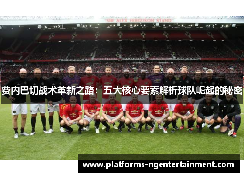费内巴切战术革新之路:五大核心要素解析球队崛起的秘密 费内巴切战术革新之路:五大核心要素解析球队崛起的秘密