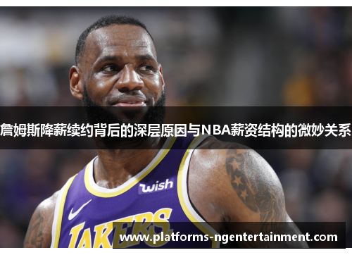 詹姆斯降薪续约背后的深层原因与NBA薪资结构的微妙关系