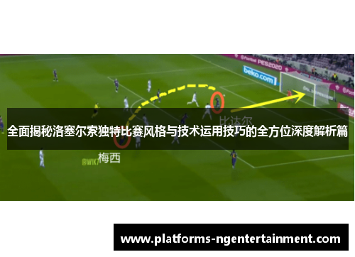 全面揭秘洛塞尔索独特比赛风格与技术运用技巧的全方位深度解析篇
