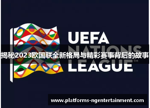 揭秘2023欧国联全新格局与精彩赛事背后的故事