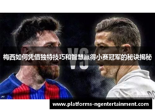梅西如何凭借独特技巧和智慧赢得小赛冠军的秘诀揭秘 梅西如何凭借独特技巧和智慧赢得小赛冠军的秘诀揭秘