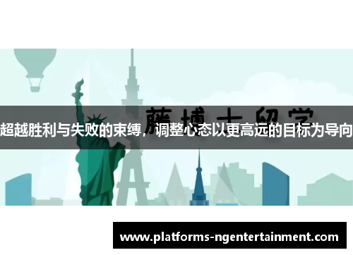 超越胜利与失败的束缚,调整心态以更高远的目标为导向 超越胜利与失败的束缚,调整心态以更高远的目标为导向