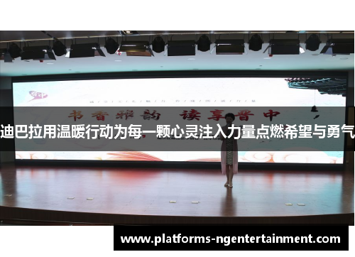 迪巴拉用温暖行动为每一颗心灵注入力量点燃希望与勇气 迪巴拉用温暖行动为每一颗心灵注入力量点燃希望与勇气