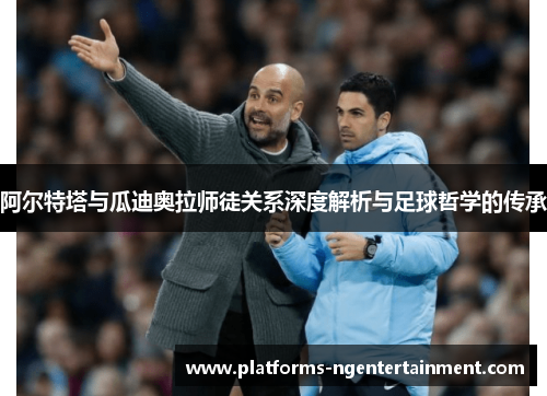 阿尔特塔与瓜迪奥拉师徒关系深度解析与足球哲学的传承