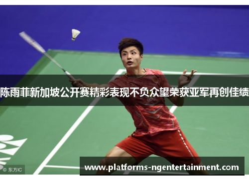 陈雨菲新加坡公开赛精彩表现不负众望荣获亚军再创佳绩