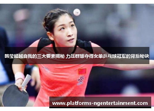 韩莹超越自我的三大要素揭秘 力压群雄夺得女单乒乓球冠军的背后秘诀