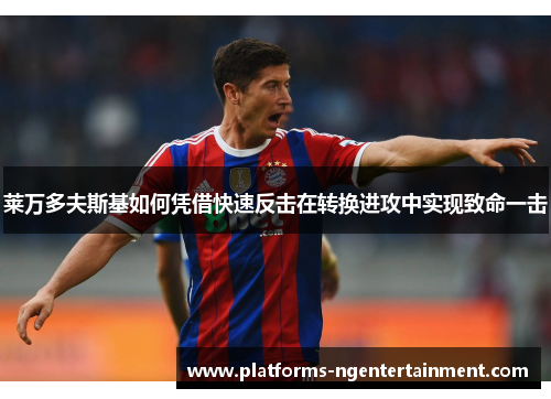 莱万多夫斯基如何凭借快速反击在转换进攻中实现致命一击