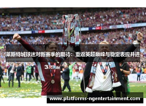 莱斯特城球迷对新赛季的期待:重返英超巅峰与稳定表现并进 莱斯特城球迷对新赛季的期待:重返英超巅峰与稳定表现并进
