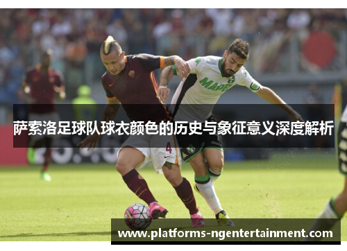 萨索洛足球队球衣颜色的历史与象征意义深度解析 萨索洛足球队球衣颜色的历史与象征意义深度解析