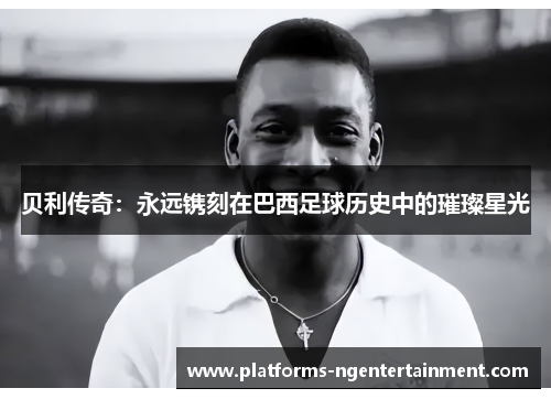 贝利传奇：永远镌刻在巴西足球历史中的璀璨星光