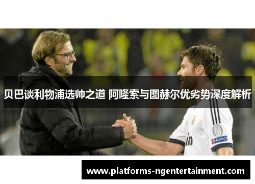 贝巴谈利物浦选帅之道 阿隆索与图赫尔优劣势深度解析 贝巴谈利物浦选帅之道 阿隆索与图赫尔优劣势深度解析