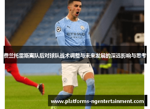 费兰托雷斯离队后对球队战术调整与未来发展的深远影响与思考 费兰托雷斯离队后对球队战术调整与未来发展的深远影响与思考