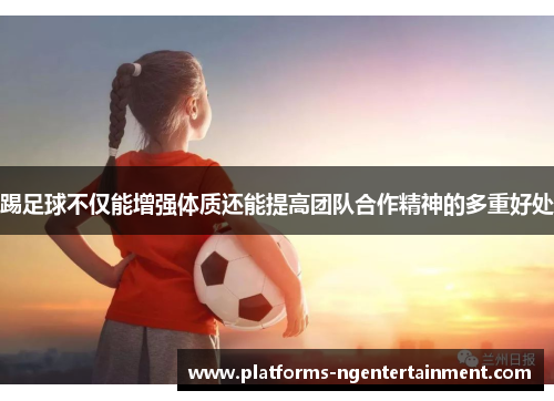 踢足球不仅能增强体质还能提高团队合作精神的多重好处 踢足球不仅能增强体质还能提高团队合作精神的多重好处