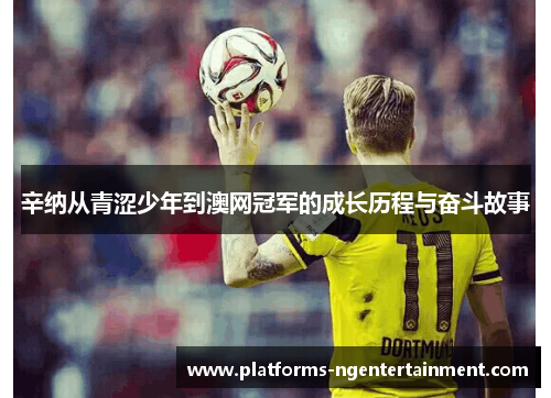 辛纳从青涩少年到澳网冠军的成长历程与奋斗故事