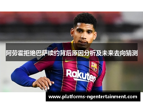 阿劳霍拒绝巴萨续约背后原因分析及未来去向猜测 阿劳霍拒绝巴萨续约背后原因分析及未来去向猜测