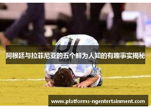 阿根廷与拉菲尼亚的五个鲜为人知的有趣事实揭秘 阿根廷与拉菲尼亚的五个鲜为人知的有趣事实揭秘