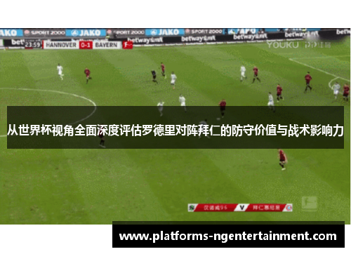 从世界杯视角全面深度评估罗德里对阵拜仁的防守价值与战术影响力 从世界杯视角全面深度评估罗德里对阵拜仁的防守价值与战术影响力