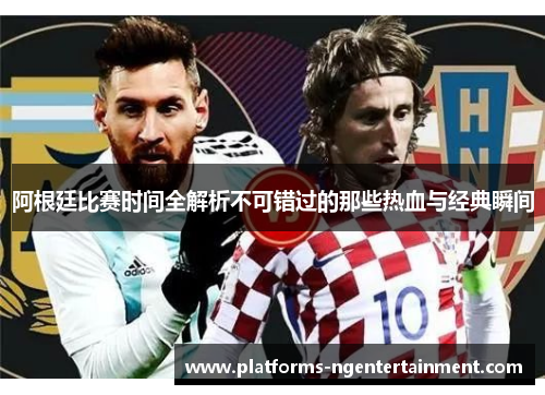 阿根廷比赛时间全解析不可错过的那些热血与经典瞬间