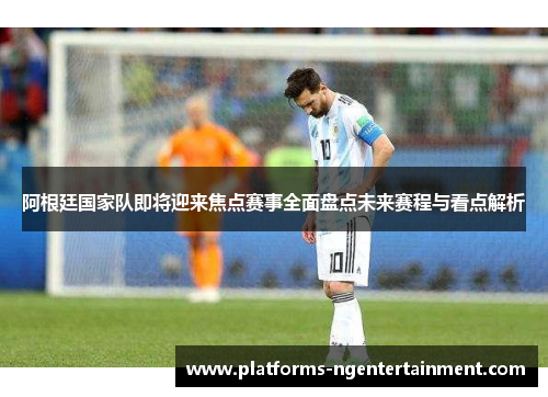 阿根廷国家队即将迎来焦点赛事全面盘点未来赛程与看点解析