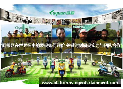 阿根廷在世界杯中的表现如何评价 关键时刻展现实力与团队合作 阿根廷在世界杯中的表现如何评价 关键时刻展现实力与团队合作